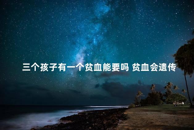三个孩子有一个贫血能要吗 贫血会遗传给宝宝吗
